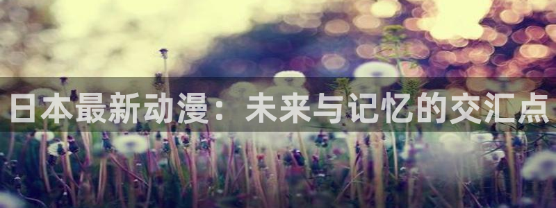 工口里番动漫：日本最新动漫：未来与记忆的交汇点