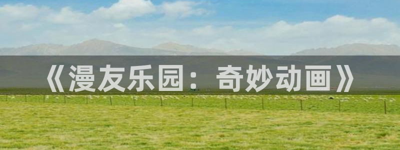 里番动漫最高质量：《漫友乐园：奇妙动画》