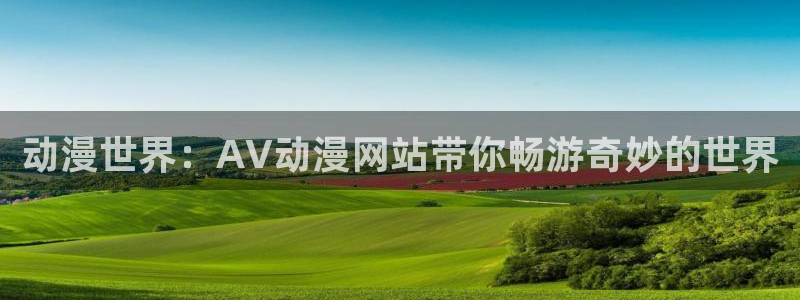 里番动漫免费：动漫世界：AV动漫网站带你畅游奇妙的世界