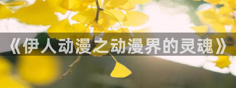 里番动漫在线视频观看：《伊人动漫之动漫界的灵魂》