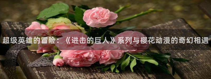 热播里番动漫：超级英雄的冒险：《进击的巨人》系列与樱花动漫的奇幻相遇