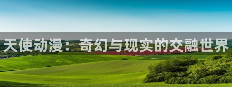里番动漫app：天使动漫：奇幻与现实的交融世界